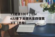 开云体育APP下载-T1绝杀100T，CoreJJ拿下关键大龙四强赛2:1（巴黎）