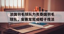 开云体育下载-法国羽毛球队力克泰国羽毛球队，安赛龙完成帽子戏法的简单介绍